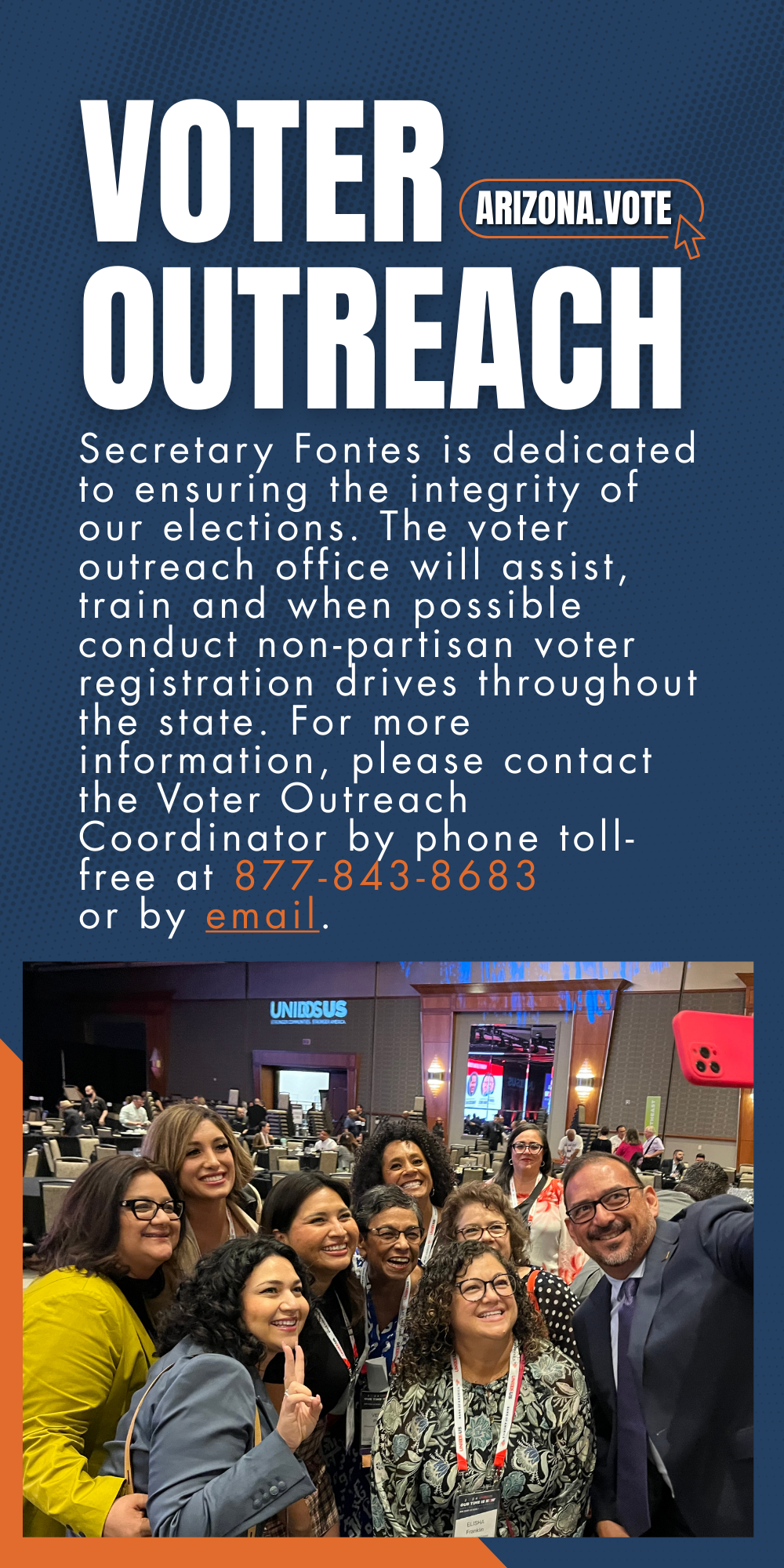 banner image states: Secretary Fontes is dedicated to ensuring the integrity of our elections. The voter outreach office will assist, train, and when possible conduct non-partisan voter registration drives throughout the state. For more information, please contact the Voter Outreach Coordinator by phone toll-free at 877-843-8683 or by email